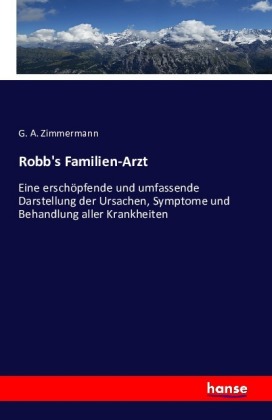 Robb's familien-arzt. Eine erschöpfende und umfassende darstellung der ursachen, symptome und behandlung aller krankheiten ..