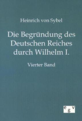 Die Begründung des Deutschen Reiches durch Wilhelm I.. Bd.4