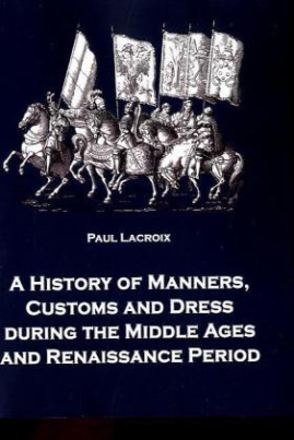 A History of Manners, Customs and Dress during the Middle Ages and Renaissance Period