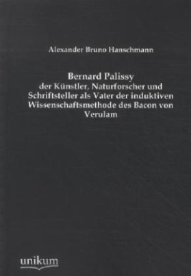 Bernard Palissy - der Künstler, Naturforscher und Schriftsteller als Vater der induktiven Wissenschaftsmethode des Bacon von Verulam