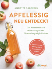 Apfelessig neu entdeckt - Der Alleskönner und seine unbegrenzten Verwendungsmöglichkeiten. Küchenwunder, Beauty-Mittel, Gesundheitselixier