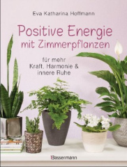 Positive Energie mit Zimmerpflanzen - 86 Energiepflanzen für mehr Kraft, Harmonie und innere Ruhe