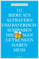 111 Biere aus Altbayern und Bayerisch-Schwaben, die man getrunken haben muss